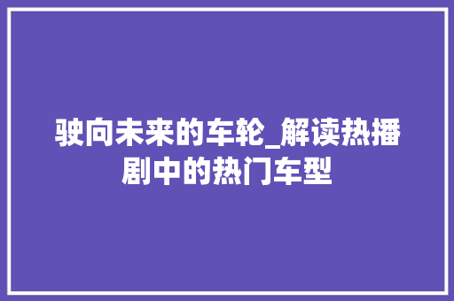 驶向未来的车轮_解读热播剧中的热门车型