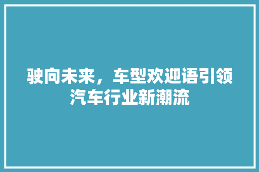 驶向未来，车型欢迎语引领汽车行业新潮流