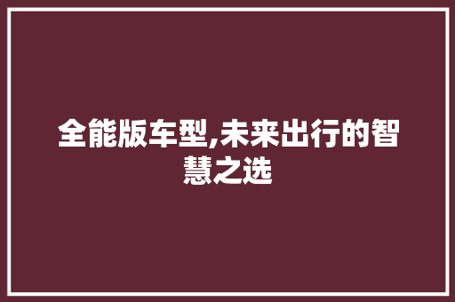 全能版车型,未来出行的智慧之选