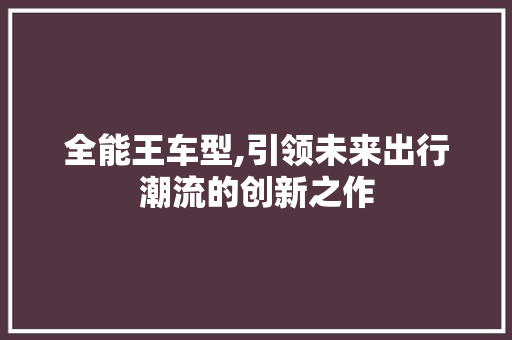 全能王车型,引领未来出行潮流的创新之作