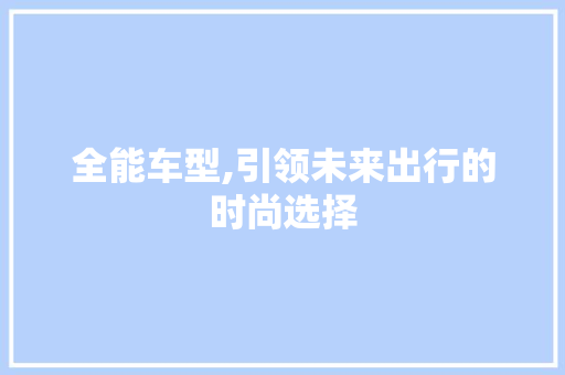 全能车型,引领未来出行的时尚选择