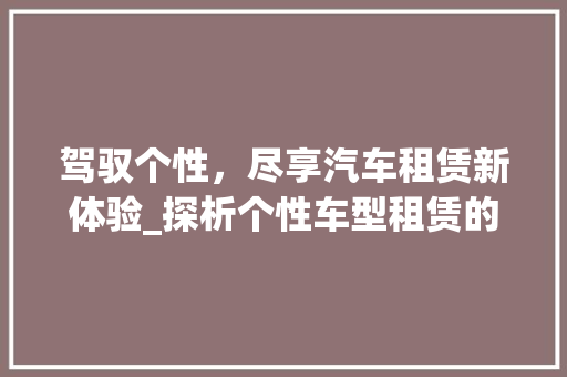 驾驭个性，尽享汽车租赁新体验_探析个性车型租赁的兴起与魅力