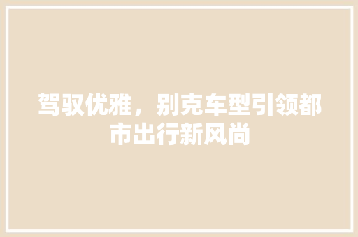 驾驭优雅，别克车型引领都市出行新风尚