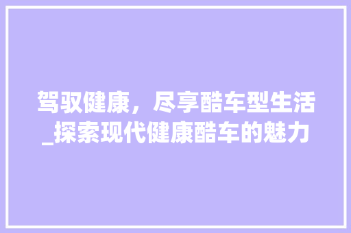 驾驭健康，尽享酷车型生活_探索现代健康酷车的魅力