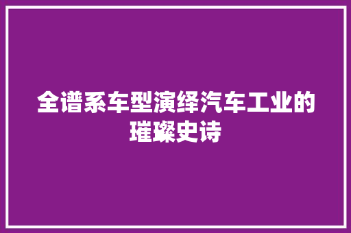 全谱系车型演绎汽车工业的璀璨史诗