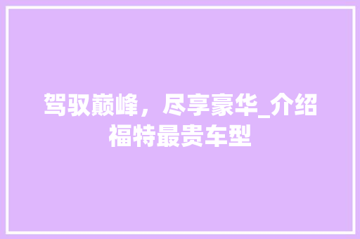 驾驭巅峰，尽享豪华_介绍福特最贵车型