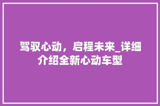驾驭心动，启程未来_详细介绍全新心动车型
