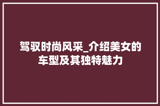 驾驭时尚风采_介绍美女的车型及其独特魅力