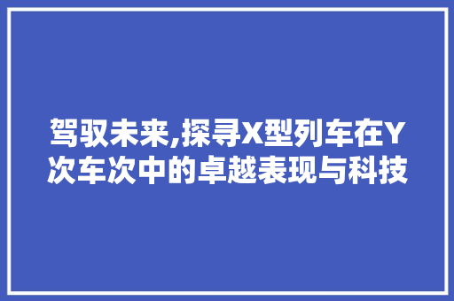 驾驭未来,探寻X型列车在Y次车次中的卓越表现与科技魅力