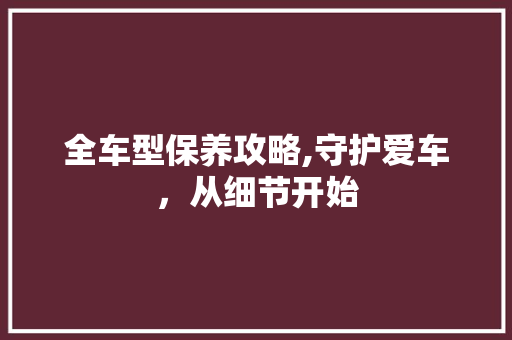 全车型保养攻略,守护爱车，从细节开始