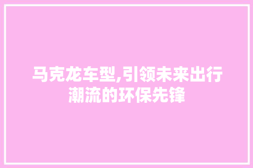 马克龙车型,引领未来出行潮流的环保先锋