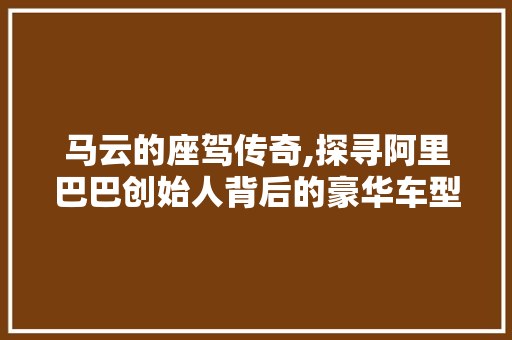 马云的座驾传奇,探寻阿里巴巴创始人背后的豪华车型