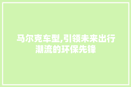 马尔克车型,引领未来出行潮流的环保先锋