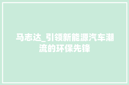 马志达_引领新能源汽车潮流的环保先锋