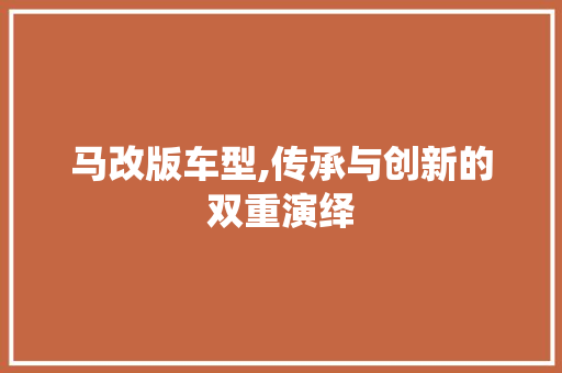 马改版车型,传承与创新的双重演绎
