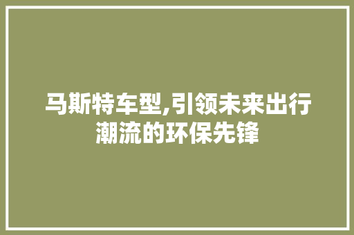 马斯特车型,引领未来出行潮流的环保先锋