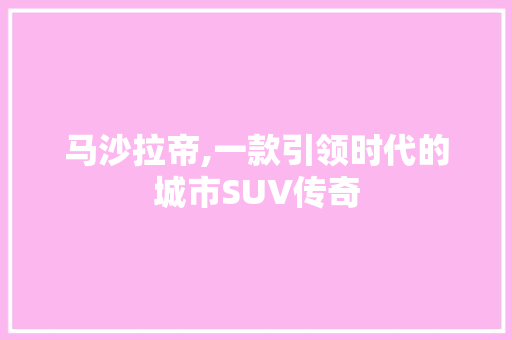 马沙拉帝,一款引领时代的城市SUV传奇