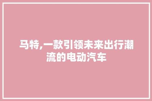 马特,一款引领未来出行潮流的电动汽车