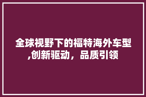 全球视野下的福特海外车型,创新驱动，品质引领