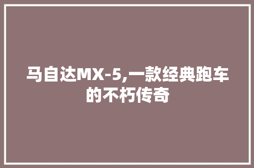 马自达MX-5,一款经典跑车的不朽传奇