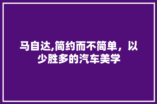 马自达,简约而不简单，以少胜多的汽车美学