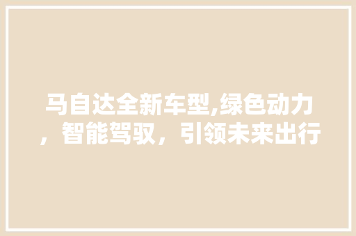 马自达全新车型,绿色动力，智能驾驭，引领未来出行潮流