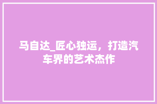 马自达_匠心独运，打造汽车界的艺术杰作