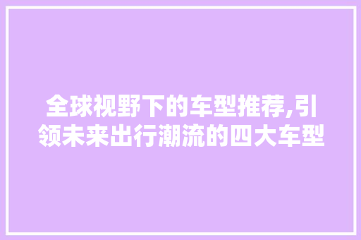 全球视野下的车型推荐,引领未来出行潮流的四大车型