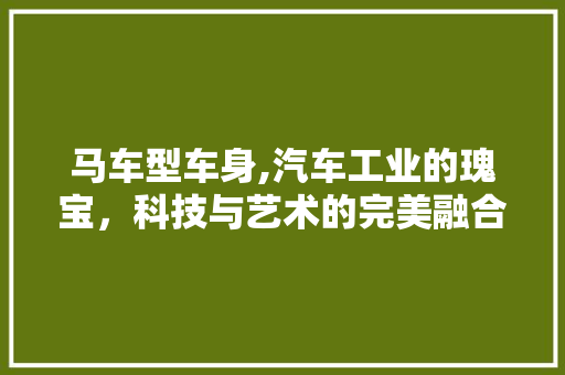马车型车身,汽车工业的瑰宝，科技与艺术的完美融合