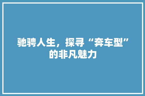 驰骋人生，探寻“奔车型”的非凡魅力 新款车型