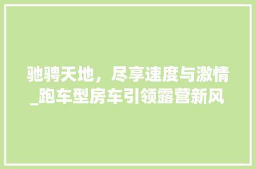 驰骋天地，尽享速度与激情_跑车型房车引领露营新风尚