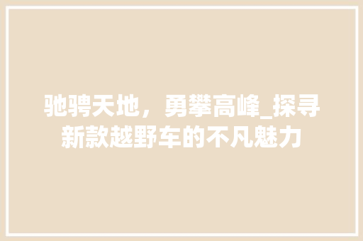 驰骋天地，勇攀高峰_探寻新款越野车的不凡魅力