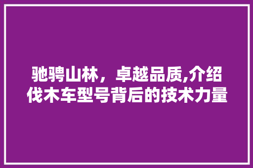 驰骋山林，卓越品质,介绍伐木车型号背后的技术力量