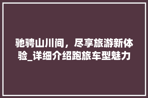 驰骋山川间，尽享旅游新体验_详细介绍跑旅车型魅力