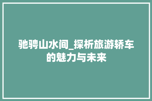 驰骋山水间_探析旅游轿车的魅力与未来
