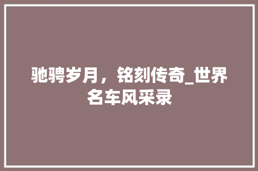 驰骋岁月，铭刻传奇_世界名车风采录