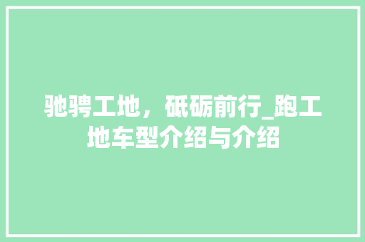 驰骋工地，砥砺前行_跑工地车型介绍与介绍