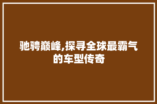 驰骋巅峰,探寻全球最霸气的车型传奇