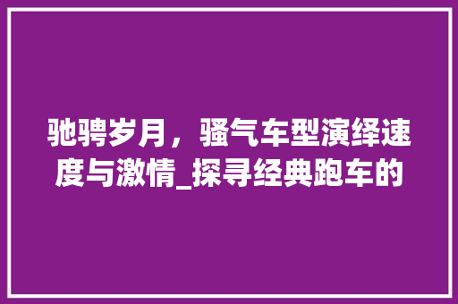 驰骋岁月，骚气车型演绎速度与激情_探寻经典跑车的传奇魅力