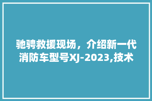 驰骋救援现场，介绍新一代消防车型号XJ-2023,技术与安全的完美融合