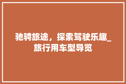 驰骋旅途，探索驾驶乐趣_旅行用车型导览