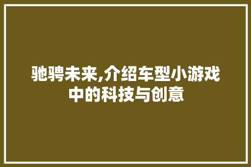 驰骋未来,介绍车型小游戏中的科技与创意