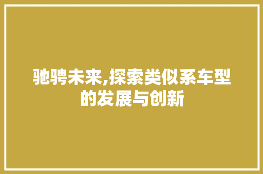 驰骋未来,探索类似系车型的发展与创新