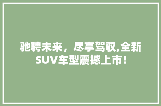 驰骋未来，尽享驾驭,全新SUV车型震撼上市！