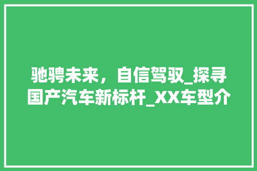 驰骋未来，自信驾驭_探寻国产汽车新标杆_XX车型介绍