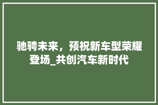 驰骋未来，预祝新车型荣耀登场_共创汽车新时代
