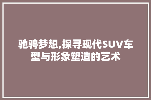 驰骋梦想,探寻现代SUV车型与形象塑造的艺术