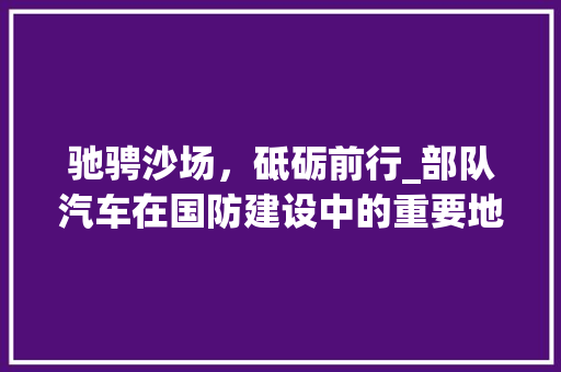 驰骋沙场，砥砺前行_部队汽车在国防建设中的重要地位