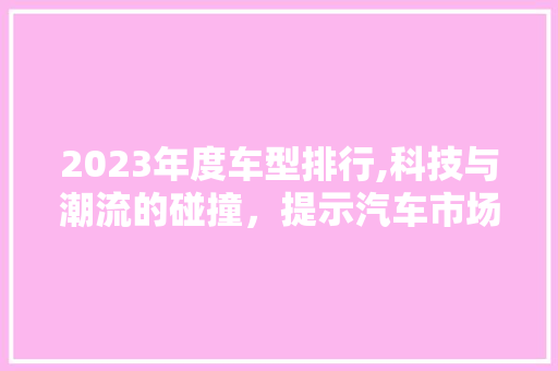2023年度车型排行,科技与潮流的碰撞，提示汽车市场新趋势