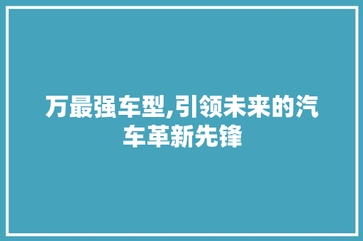万最强车型,引领未来的汽车革新先锋
